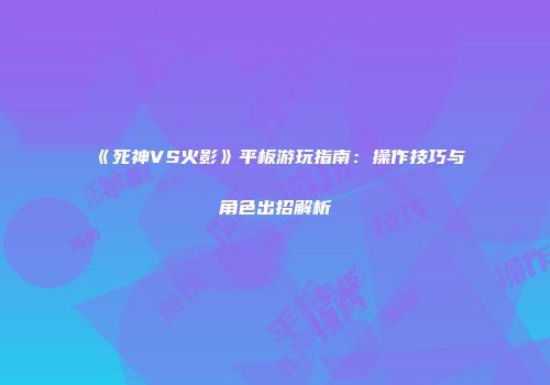 《死神VS火影》平板游玩指南：操作技巧与角色出招解析