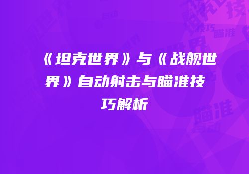 《坦克世界》与《战舰世界》自动射击与瞄准技巧解析