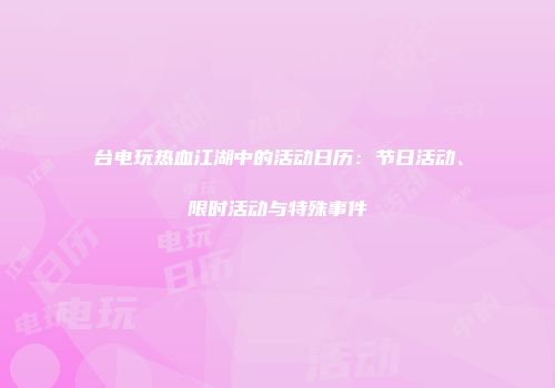 台电玩热血江湖中的活动日历：节日活动、限时活动与特殊事件