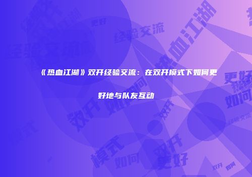 《热血江湖》双开经验交流：在双开模式下如何更好地与队友互动
