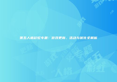第五人格彩虹专题：游戏更新、活动与优化全解析
