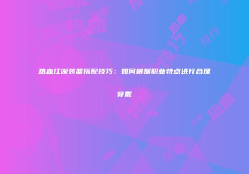 热血江湖装备搭配技巧：如何根据职业特点进行合理穿戴