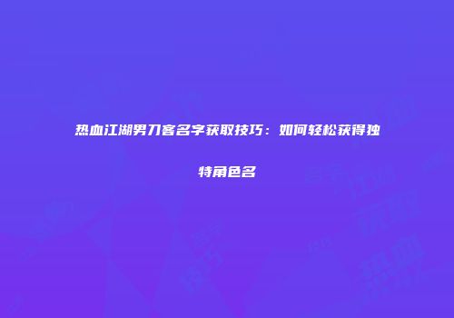 热血江湖男刀客名字获取技巧：如何轻松获得独特角色名