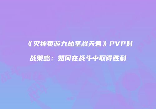 《灭神页游九劫圣战天君》PVP对战策略：如何在战斗中取得胜利