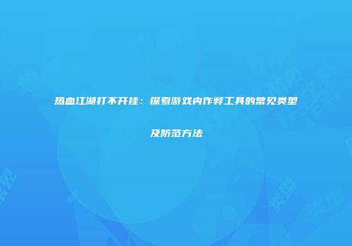 热血江湖打不开挂：探索游戏内作弊工具的常见类型及防范方法