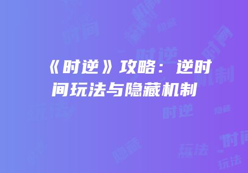 《时逆》攻略：逆时间玩法与隐藏机制