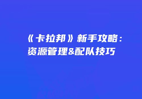 《卡拉邦》新手攻略：资源管理&配队技巧