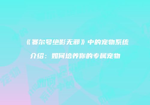 《赛尔号绝影无邪》中的宠物系统介绍:如何培养你的专属宠物