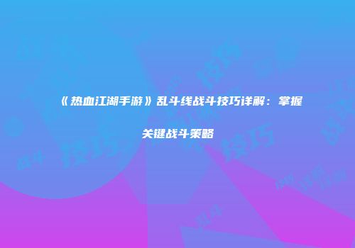 《热血江湖手游》乱斗线战斗技巧详解：掌握关键战斗策略