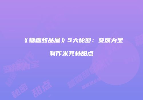 《糖糖甜品屋》5大秘密：变废为宝制作米其林甜点