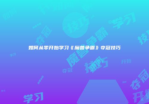 如何从零开始学习《魔兽争霸》夺冠技巧