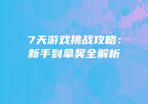 7天游戏挑战攻略：新手到拿奖全解析