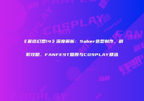 《最终幻想14》深度解析：Saber造型制作、副职攻略、FANFEST回顾与COSPLAY精选