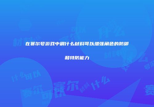 在赛尔号游戏中刷什么材料可以增强角色的防御和特防能力