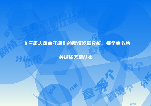 《三国志热血江湖》的剧情发展分析：每个章节的关键任务是什么