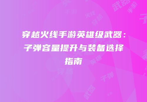 穿越火线手游英雄级武器：子弹容量提升与装备选择指南