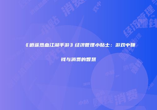 《逍遥热血江湖手游》经济管理小贴士：游戏中赚钱与消费的智慧