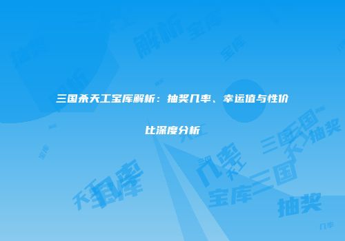 三国杀天工宝库解析：抽奖几率、幸运值与性价比深度分析