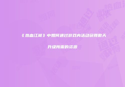 《热血江湖》中如何通过游戏内活动获得傲天升级所需的资源