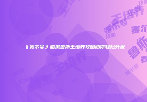《赛尔号》暗黑鲁斯王培养攻略助你轻松升级