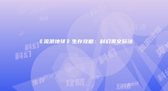 《流浪地球》生存攻略：科幻爽文玩法