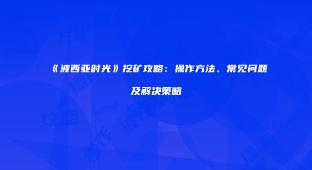《波西亚时光》挖矿攻略：操作方法、常见问题及解决策略