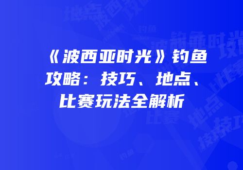 《波西亚时光》钓鱼攻略：技巧、地点、比赛玩法全解析