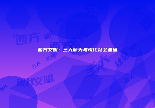 西方文明：三大源头与现代社会基因