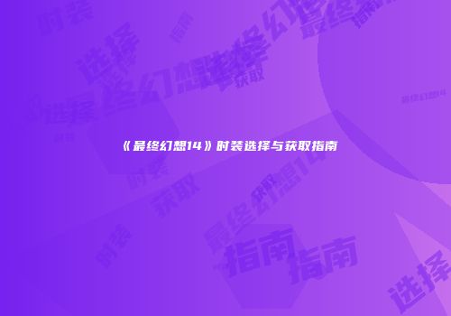 《最终幻想14》时装选择与获取指南
