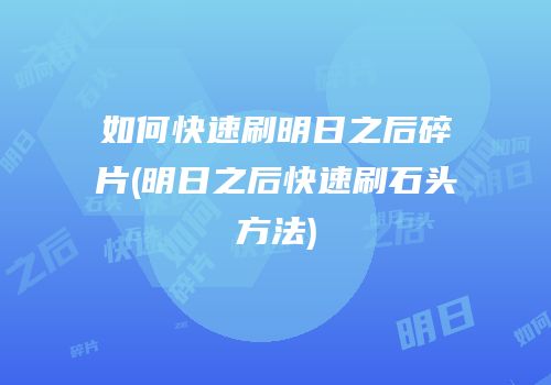 如何快速刷明日之后碎片(明日之后快速刷石头方法)