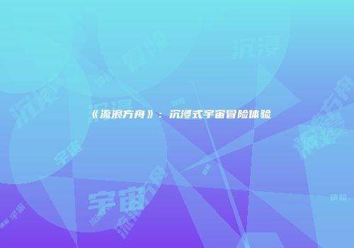 《流浪方舟》：沉浸式宇宙冒险体验