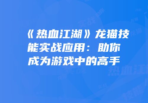 《热血江湖》龙猫技能实战应用:助你成为游戏中的高手