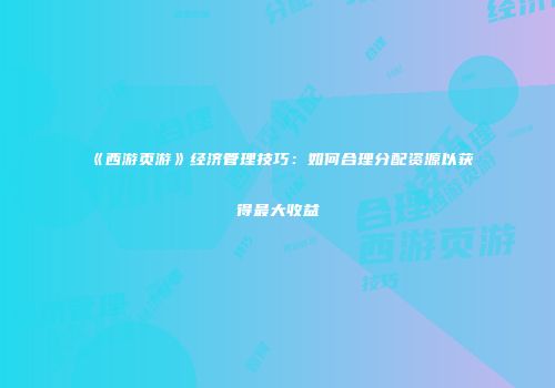《西游页游》经济管理技巧：如何合理分配资源以获得最大收益