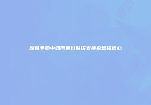 魔兽争霸中如何通过队伍支持来增强信心
