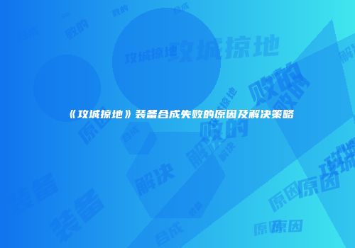 《攻城掠地》装备合成失败的原因及解决策略