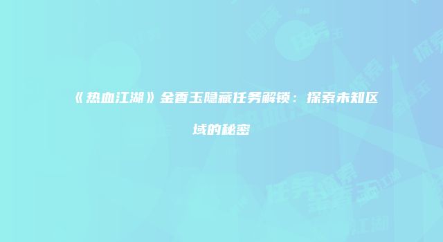 《热血江湖》金香玉隐藏任务解锁：探索未知区域的秘密
