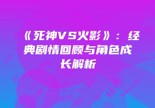 《死神VS火影》：经典剧情回顾与角色成长解析