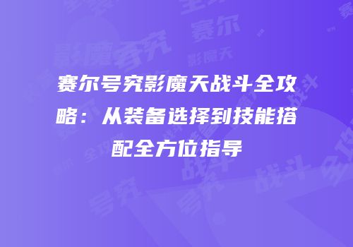 赛尔号究影魔天战斗全攻略：从装备选择到技能搭配全方位指导