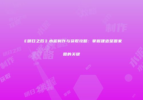 《明日之后》水泥制作与获取攻略：掌握建造坚固家园的关键