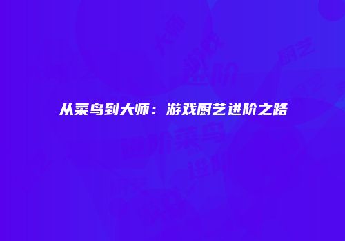 从菜鸟到大师：游戏厨艺进阶之路