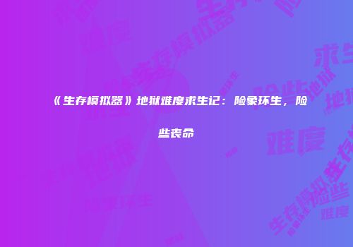 《生存模拟器》地狱难度求生记：险象环生，险些丧命