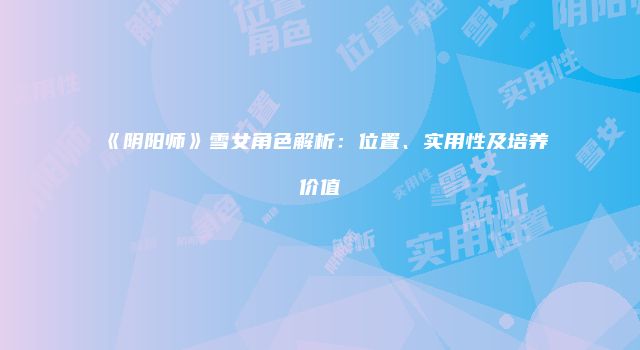 《阴阳师》雪女角色解析：位置、实用性及培养价值