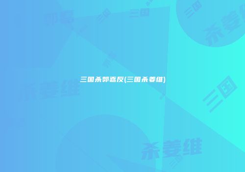 三国杀郭嘉反(三国杀姜维)
