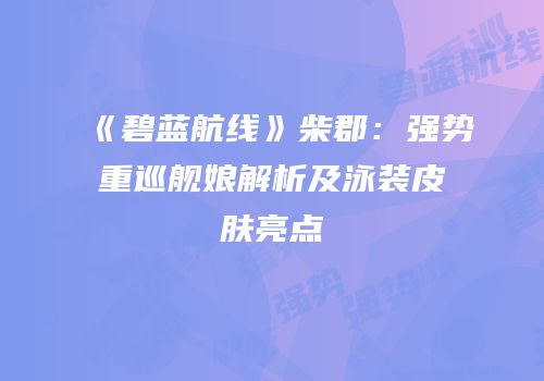 《碧蓝航线》柴郡：强势重巡舰娘解析及泳装皮肤亮点