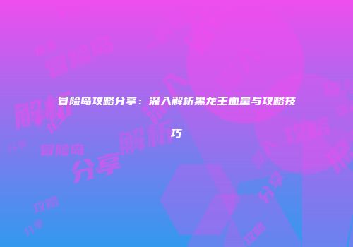 冒险岛攻略分享：深入解析黑龙王血量与攻略技巧