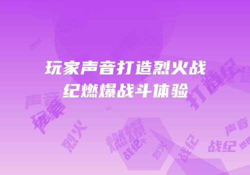 玩家声音打造烈火战纪燃爆战斗体验