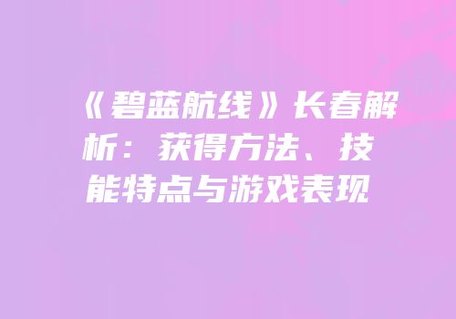 《碧蓝航线》长春解析：获得方法、技能特点与游戏表现
