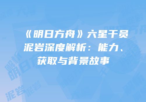 《明日方舟》六星干员泥岩深度解析：能力、获取与背景故事