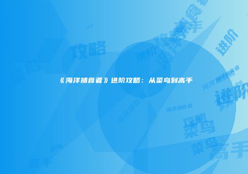《海洋捕食者》进阶攻略：从菜鸟到高手