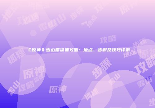 《原神》雪山喂狐狸攻略：地点、步骤及技巧详解